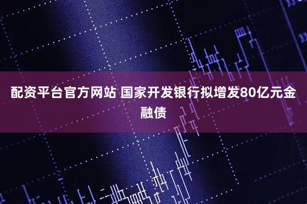 配资平台官方网站 国家开发银行拟增发80亿元金融债