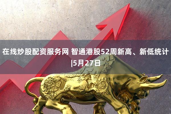 在线炒股配资服务网 智通港股52周新高、新低统计|5月27日