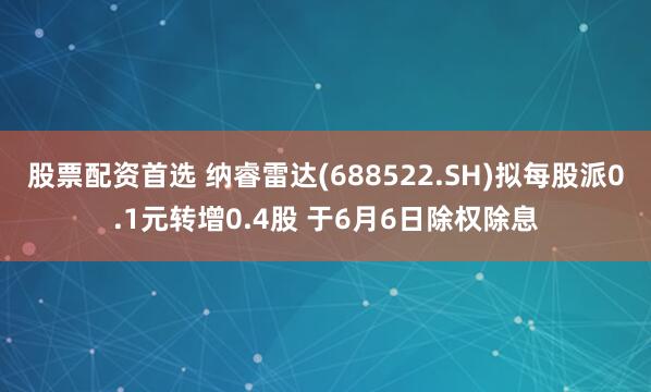 股票配资首选 纳睿雷达(688522.SH)拟每股派0.1元转增0.4股 于6月6日除权除息