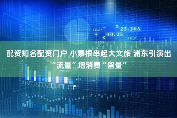 配资知名配资门户 小票根串起大文旅 浦东引演出“流量”增消费“留量”