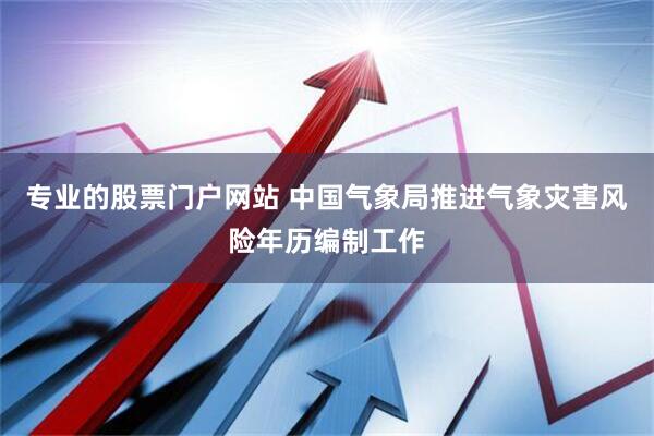 专业的股票门户网站 中国气象局推进气象灾害风险年历编制工作
