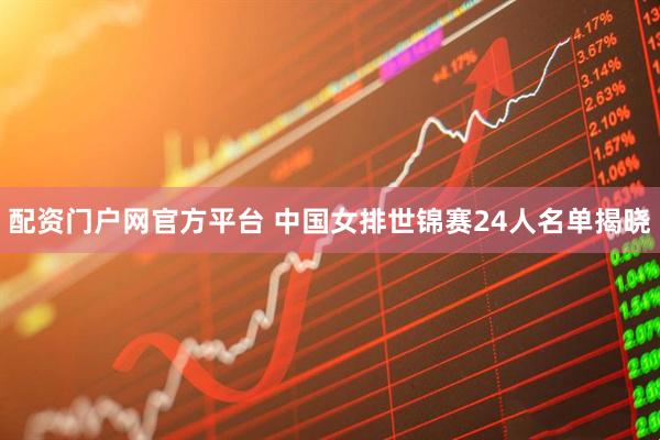 配资门户网官方平台 中国女排世锦赛24人名单揭晓
