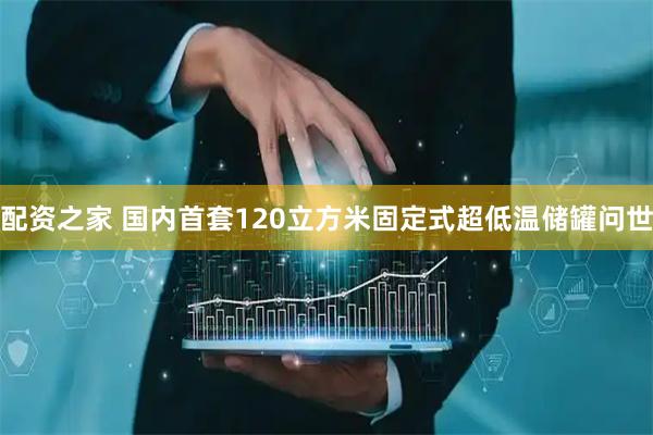 配资之家 国内首套120立方米固定式超低温储罐问世