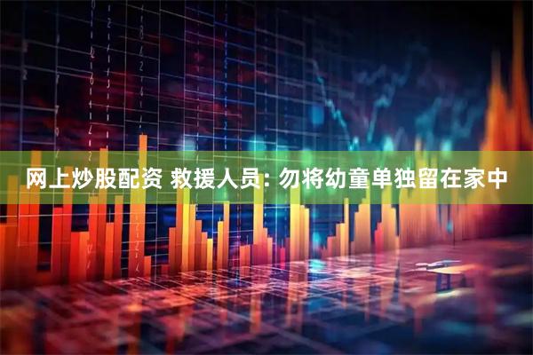 网上炒股配资 救援人员: 勿将幼童单独留在家中