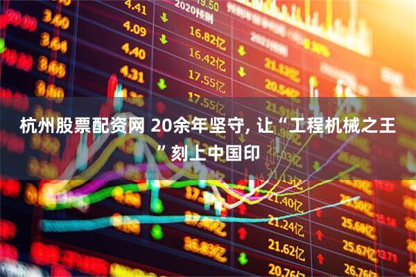 杭州股票配资网 20余年坚守, 让“工程机械之王”刻上中国印