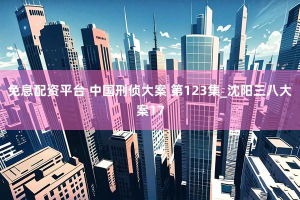 免息配资平台 中国刑侦大案 第123集_沈阳三八大案17