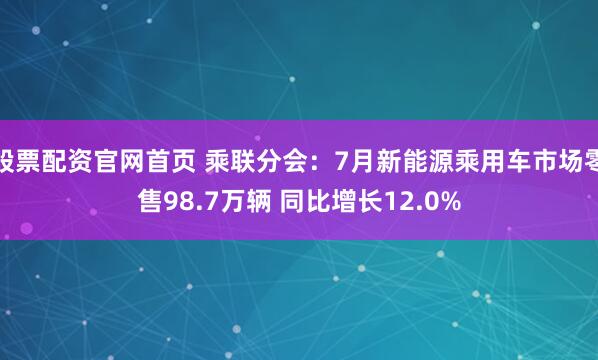 股票配资官网首页 乘联分会：7月新能源乘用车市场零售98.7万辆 同比增长12.0%