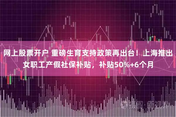 网上股票开户 重磅生育支持政策再出台！上海推出女职工产假社保补贴，补贴50%+6个月