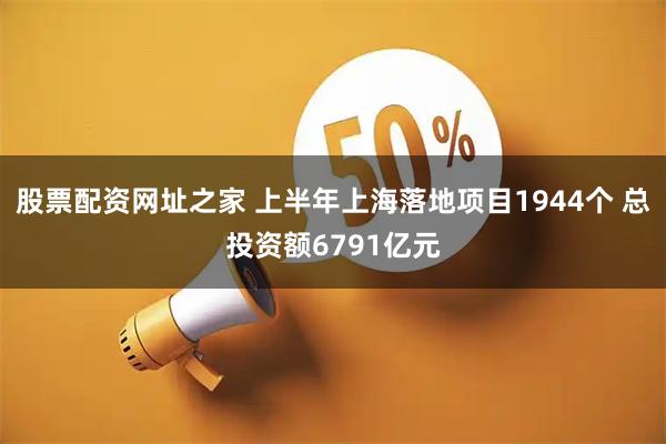 股票配资网址之家 上半年上海落地项目1944个 总投资额6791亿元