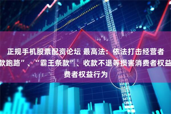 正规手机股票配资论坛 最高法：依法打击经营者“卷款跑路”、“霸王条款”、收款不退等损害消费者权益行为
