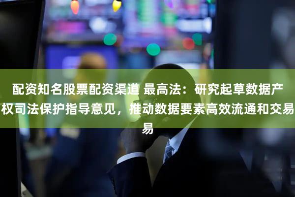 配资知名股票配资渠道 最高法：研究起草数据产权司法保护指导意见，推动数据要素高效流通和交易
