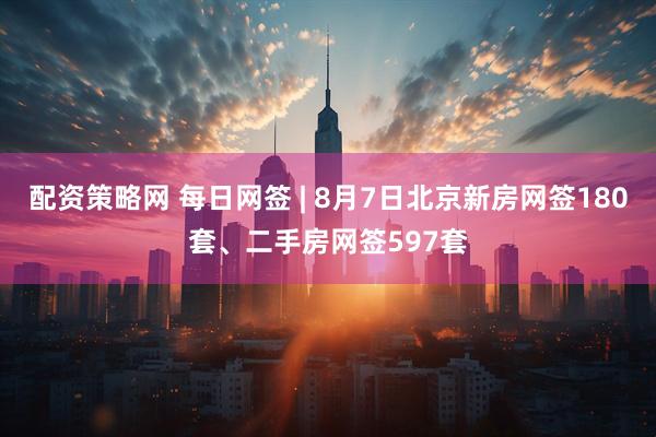 配资策略网 每日网签 | 8月7日北京新房网签180套、二手房网签597套