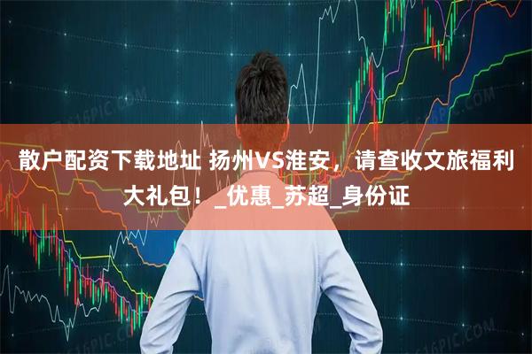 散户配资下载地址 扬州VS淮安，请查收文旅福利大礼包！_优惠_苏超_身份证