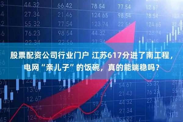 股票配资公司行业门户 江苏617分进了南工程，电网“亲儿子”的饭碗，真的能端稳吗？