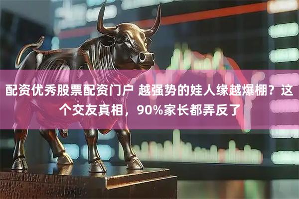 配资优秀股票配资门户 越强势的娃人缘越爆棚？这个交友真相，90%家长都弄反了
