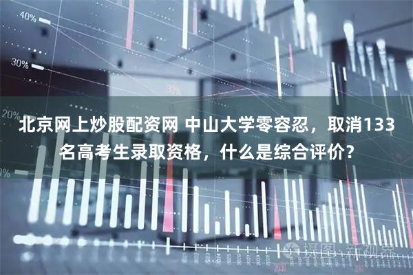 北京网上炒股配资网 中山大学零容忍，取消133名高考生录取资格，什么是综合评价？