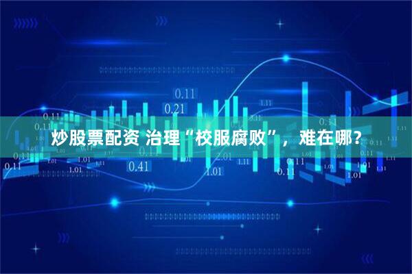 炒股票配资 治理“校服腐败”，难在哪？