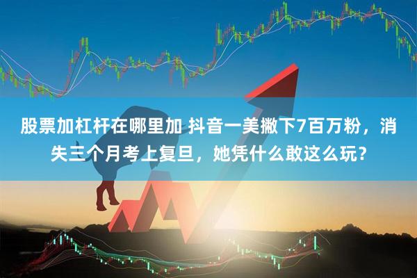 股票加杠杆在哪里加 抖音一美撇下7百万粉，消失三个月考上复旦，她凭什么敢这么玩？
