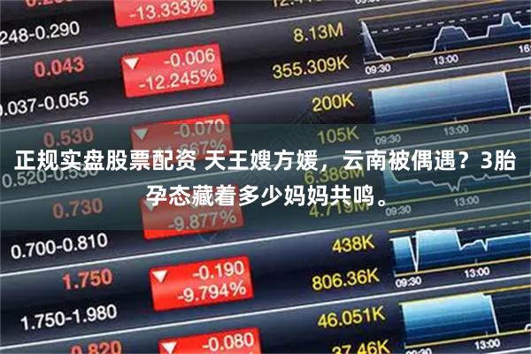 正规实盘股票配资 天王嫂方媛，云南被偶遇？3胎孕态藏着多少妈妈共鸣。