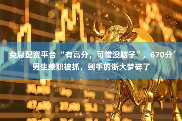 免息配资平台 “有高分，可惜没脑子”，670分男生兼职被抓，到手的浙大梦碎了