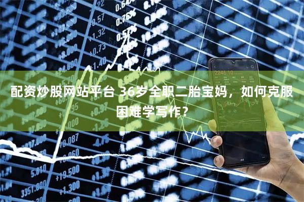 配资炒股网站平台 36岁全职二胎宝妈，如何克服困难学写作？