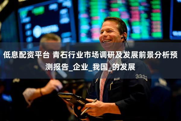 低息配资平台 青石行业市场调研及发展前景分析预测报告_企业_我国_的发展