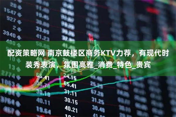 配资策略网 南京鼓楼区商务KTV力荐，有现代时装秀表演，氛围高雅_消费_特色_贵宾