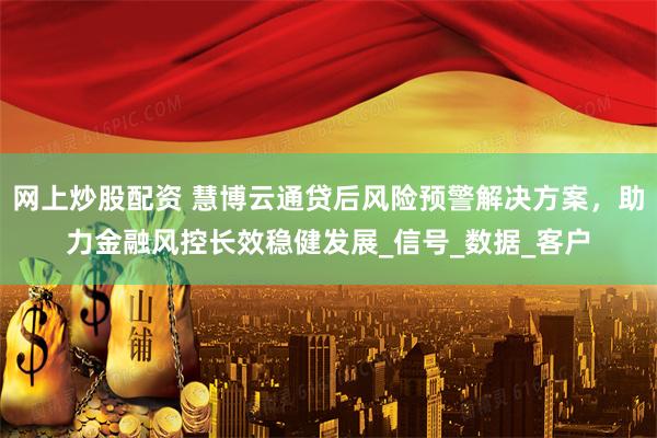 网上炒股配资 慧博云通贷后风险预警解决方案，助力金融风控长效稳健发展_信号_数据_客户