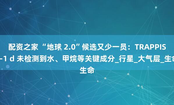 配资之家 “地球 2.0”候选又少一员：TRAPPIST-1 d 未检测到水、甲烷等关键成分_行星_大气层_生命
