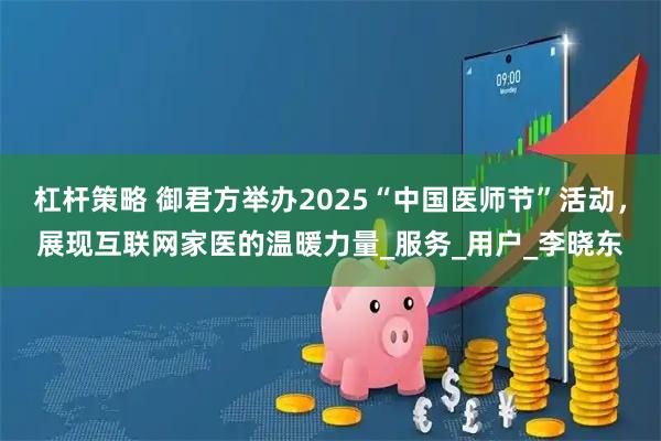 杠杆策略 御君方举办2025“中国医师节”活动，展现互联网家医的温暖力量_服务_用户_李晓东