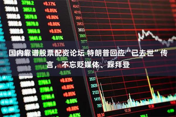 国内靠谱股票配资论坛 特朗普回应“已去世”传言，不忘贬媒体、踩拜登