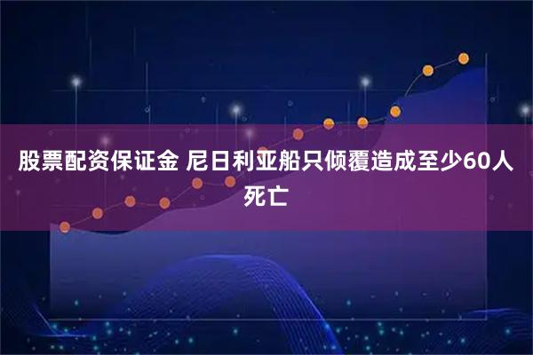 股票配资保证金 尼日利亚船只倾覆造成至少60人死亡