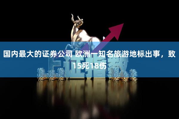 国内最大的证券公司 欧洲一知名旅游地标出事，致15死18伤