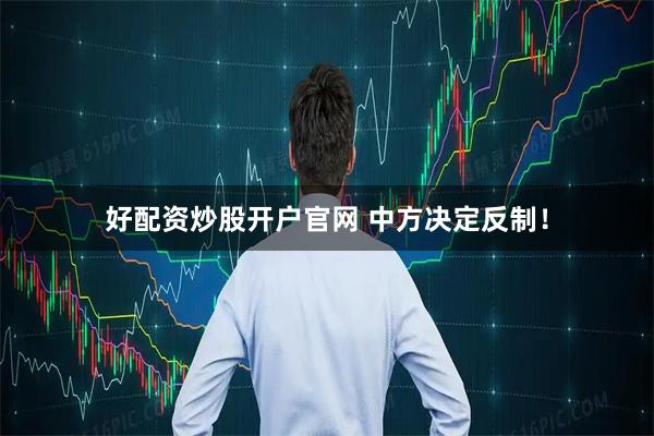 好配资炒股开户官网 中方决定反制！