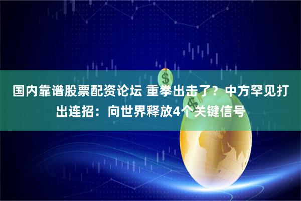 国内靠谱股票配资论坛 重拳出击了？中方罕见打出连招：向世界释放4个关键信号