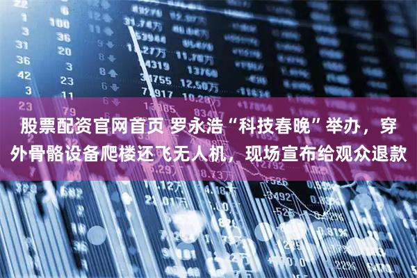 股票配资官网首页 罗永浩“科技春晚”举办，穿外骨骼设备爬楼还飞无人机，现场宣布给观众退款