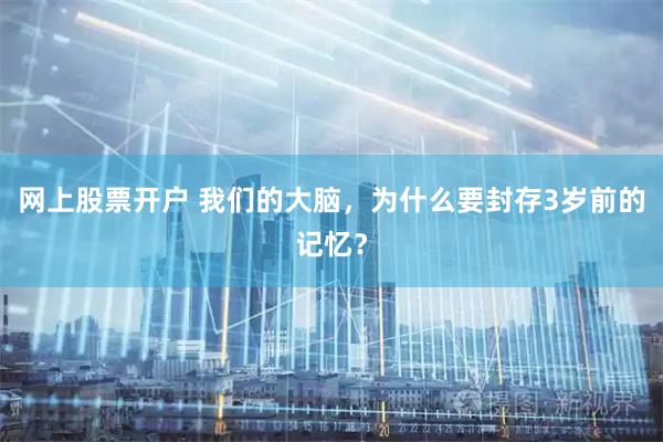 网上股票开户 我们的大脑，为什么要封存3岁前的记忆？