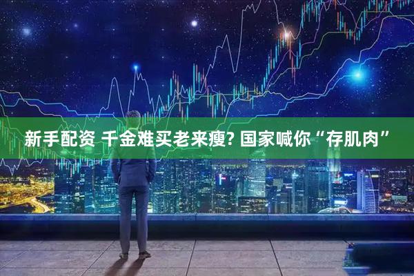 新手配资 千金难买老来瘦? 国家喊你“存肌肉”