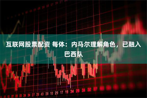 互联网股票配资 每体：内马尔理解角色，已融入巴西队