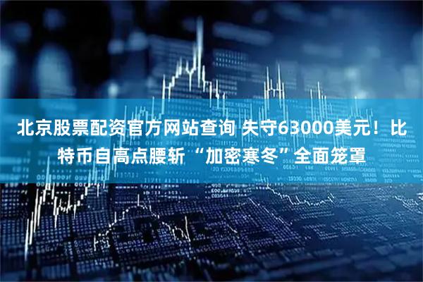 北京股票配资官方网站查询 失守63000美元！比特币自高点腰斩 “加密寒冬”全面笼罩
