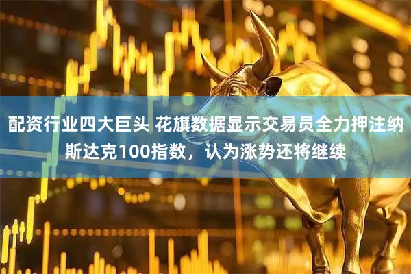 配资行业四大巨头 花旗数据显示交易员全力押注纳斯达克100指数，认为涨势还将继续