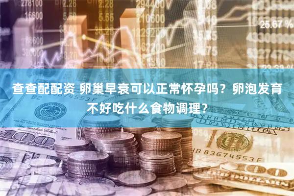 查查配配资 卵巢早衰可以正常怀孕吗？卵泡发育不好吃什么食物调理？