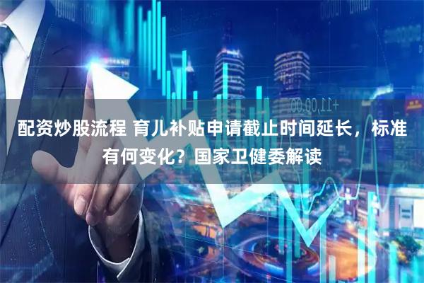 配资炒股流程 育儿补贴申请截止时间延长，标准有何变化？国家卫健委解读