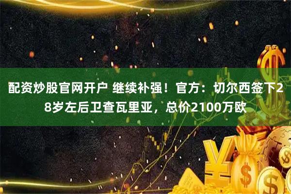 配资炒股官网开户 继续补强！官方：切尔西签下28岁左后卫查瓦里亚，总价2100万欧